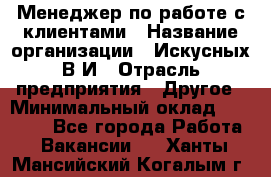 Менеджер по работе с клиентами › Название организации ­ Искусных В.И › Отрасль предприятия ­ Другое › Минимальный оклад ­ 19 000 - Все города Работа » Вакансии   . Ханты-Мансийский,Когалым г.